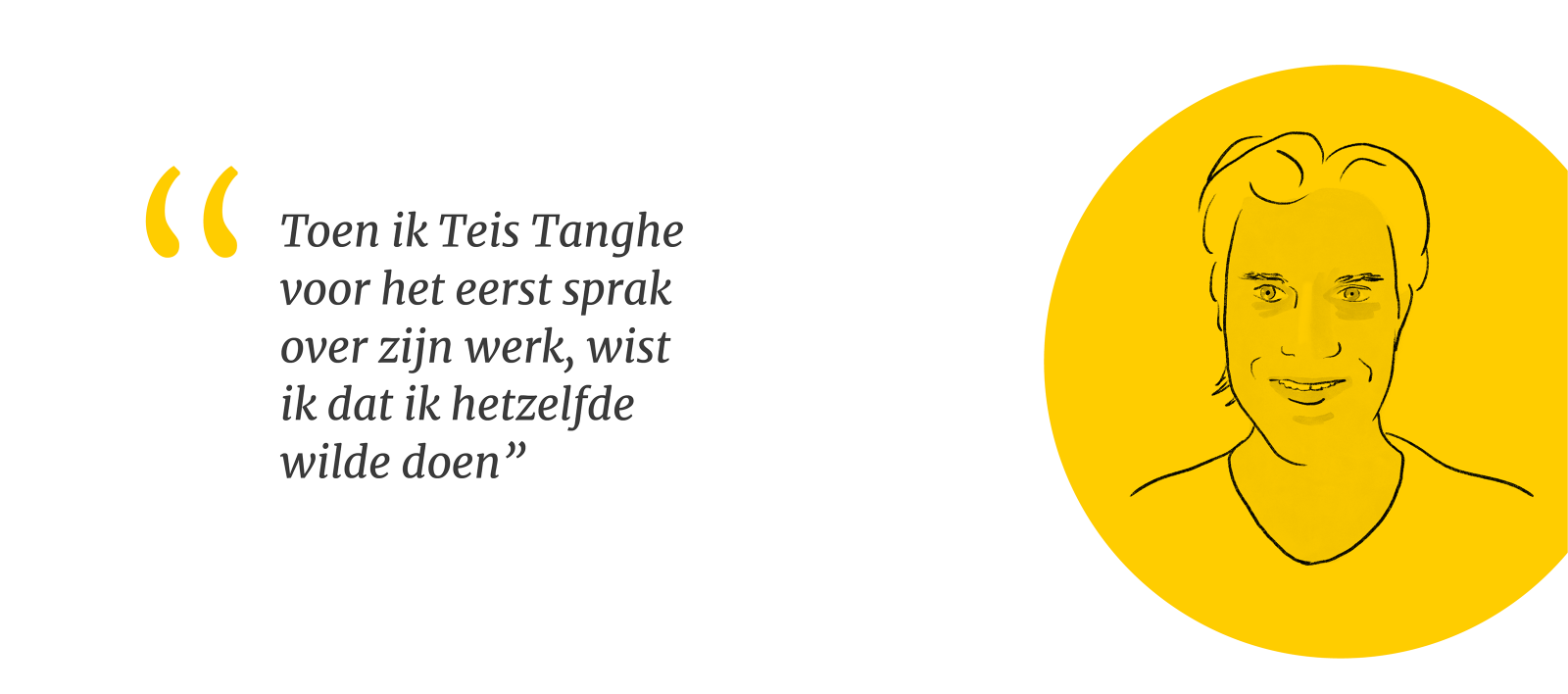 Illustratie van Teis Tanghe met quote: Toen ik Teis Tanghe voor het eerst sprak over zijn werk, wist ik dat ik hetzelfde wilde doen